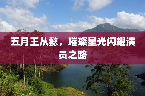 五月王从懿，璀璨星光闪耀演员之路
