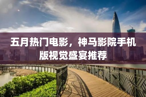 五月热门电影，神马影院手机版视觉盛宴推荐