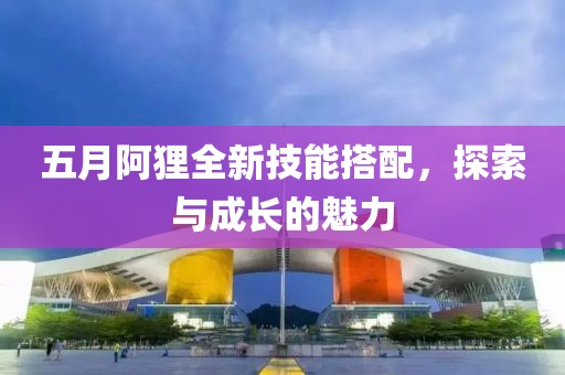 五月阿狸全新技能搭配，探索与成长的魅力