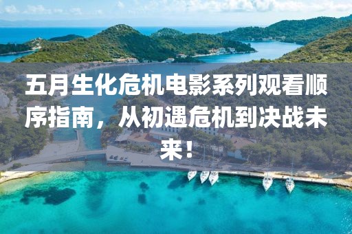 五月生化危机电影系列观看顺序指南，从初遇危机到决战未来！