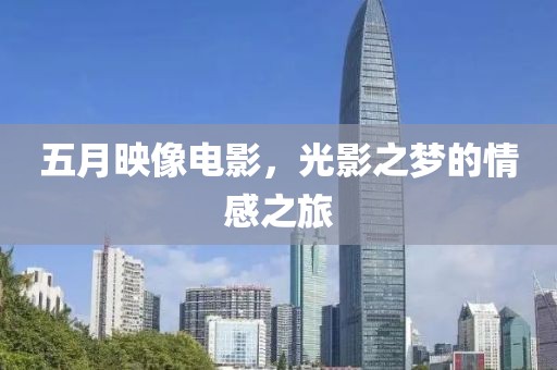五月映像电影，光影之梦的情感之旅