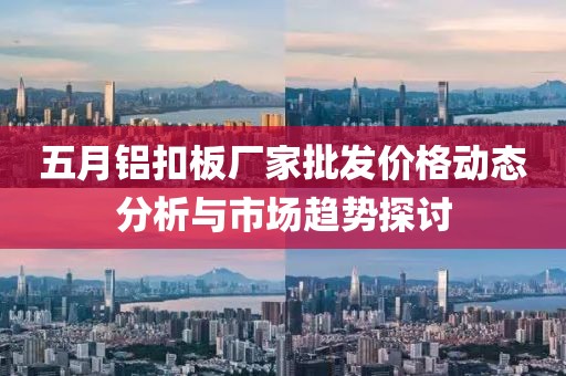 五月铝扣板厂家批发价格动态分析与市场趋势探讨