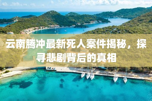 云南腾冲最新死人案件揭秘，探寻悲剧背后的真相