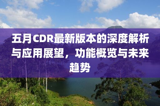 五月CDR最新版本的深度解析与应用展望，功能概览与未来趋势