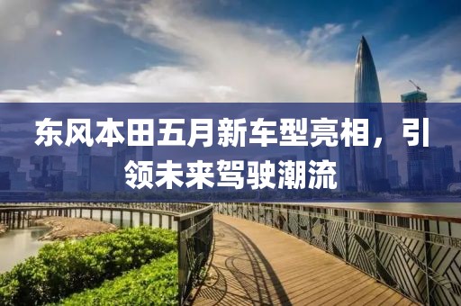 东风本田五月新车型亮相，引领未来驾驶潮流