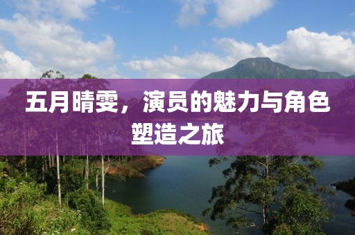 五月晴雯，演员的魅力与角色塑造之旅
