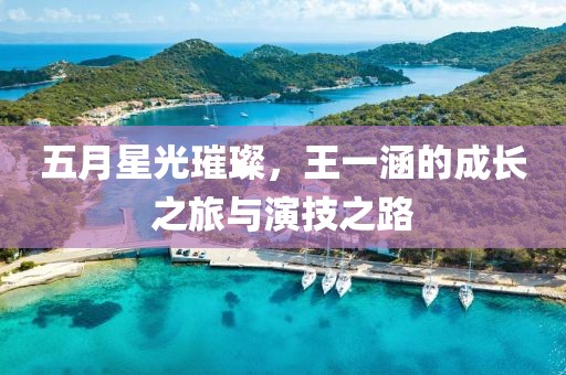 五月星光璀璨，王一涵的成长之旅与演技之路