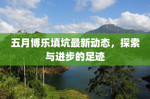 五月博乐填坑最新动态，探索与进步的足迹