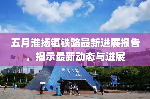 五月淮扬镇铁路最新进展报告，揭示最新动态与进展