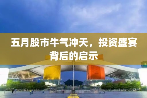 五月股市牛气冲天，投资盛宴背后的启示