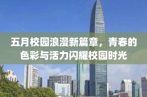 五月校园浪漫新篇章，青春的色彩与活力闪耀校园时光