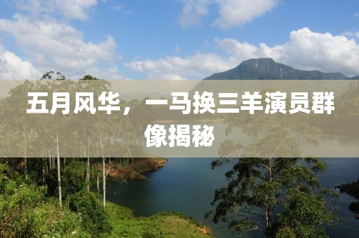 五月风华，一马换三羊演员群像揭秘