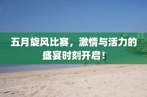 五月旋风比赛，激情与活力的盛宴时刻开启！