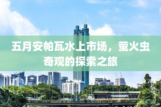 五月安帕瓦水上市场，萤火虫奇观的探索之旅
