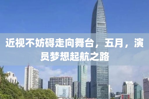 近视不妨碍走向舞台，五月，演员梦想起航之路