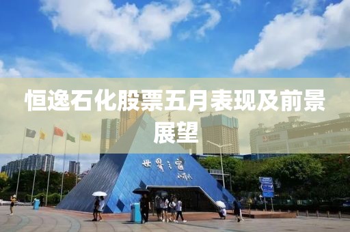 恒逸石化股票五月表现及前景展望