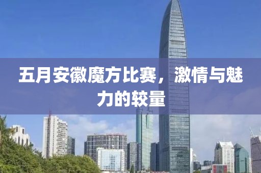 五月安徽魔方比赛，激情与魅力的较量