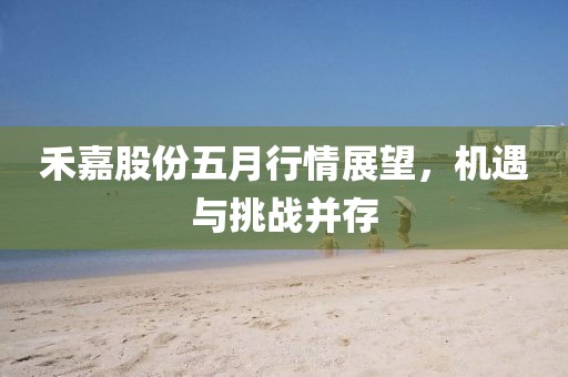 禾嘉股份五月行情展望，机遇与挑战并存