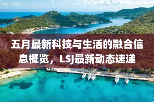 五月最新科技与生活的融合信息概览，LSJ最新动态速递