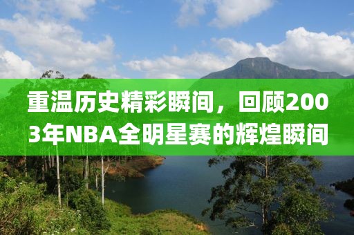 重温历史精彩瞬间，回顾2003年NBA全明星赛的辉煌瞬间