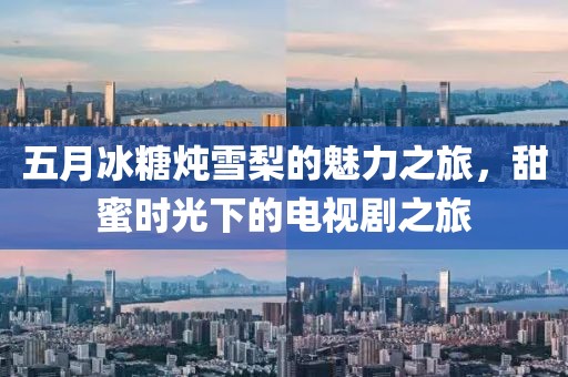 五月冰糖炖雪梨的魅力之旅，甜蜜时光下的电视剧之旅
