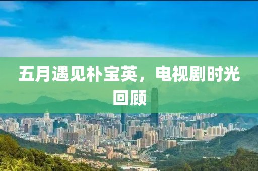 五月遇见朴宝英，电视剧时光回顾