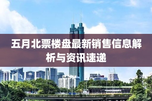 五月北票楼盘最新销售信息解析与资讯速递
