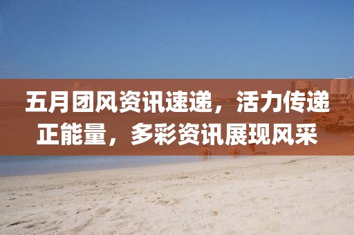 五月团风资讯速递，活力传递正能量，多彩资讯展现风采