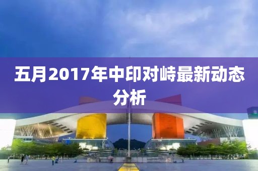 五月2017年中印对峙最新动态分析