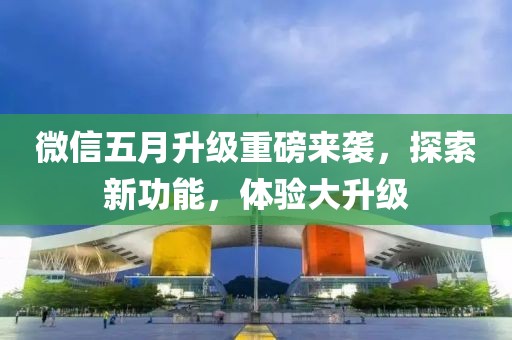 微信五月升级重磅来袭，探索新功能，体验大升级