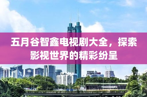 五月谷智鑫电视剧大全，探索影视世界的精彩纷呈