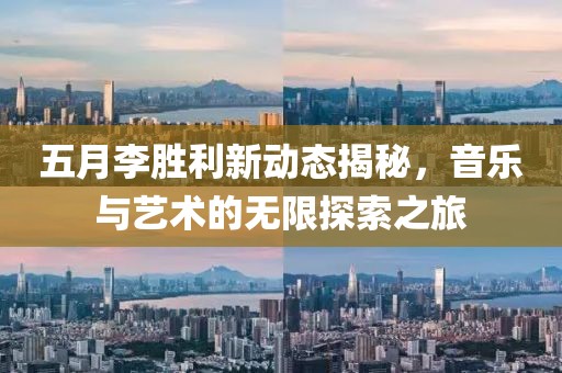 五月李胜利新动态揭秘，音乐与艺术的无限探索之旅