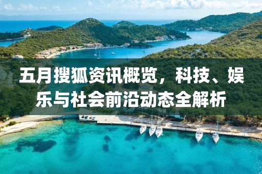 五月搜狐资讯概览，科技、娱乐与社会前沿动态全解析
