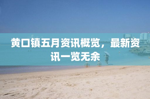 黄口镇五月资讯概览，最新资讯一览无余
