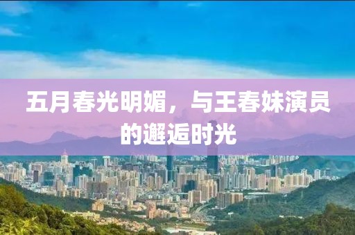 五月春光明媚，与王春妹演员的邂逅时光