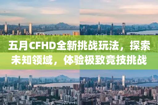 五月CFHD全新挑战玩法，探索未知领域，体验极致竞技挑战
