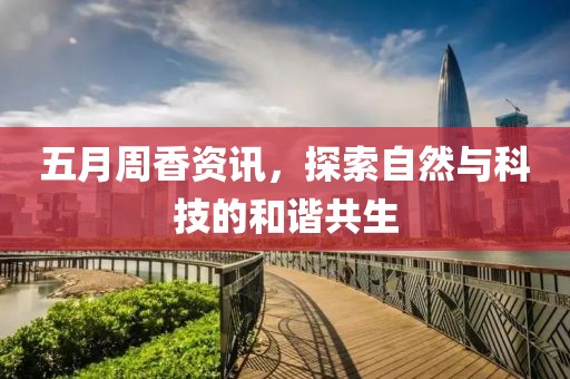 五月周香资讯，探索自然与科技的和谐共生