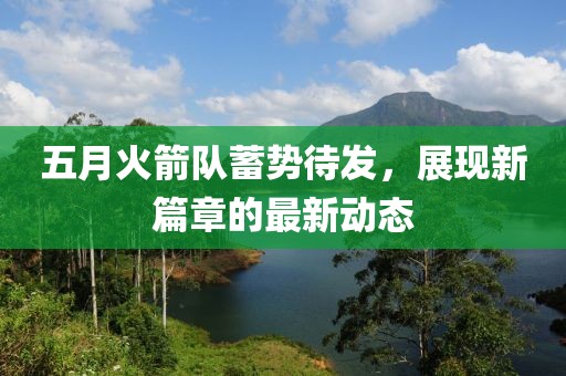 五月火箭队蓄势待发，展现新篇章的最新动态
