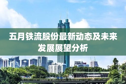 五月铁流股份最新动态及未来发展展望分析