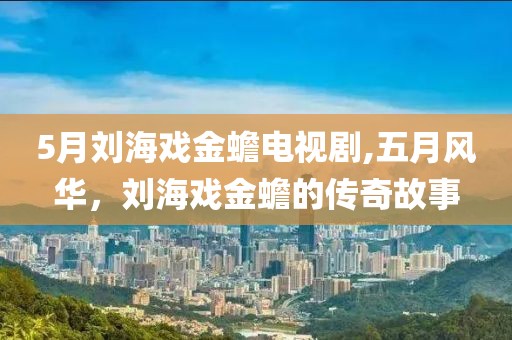 5月刘海戏金蟾电视剧,五月风华，刘海戏金蟾的传奇故事