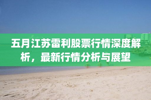 五月江苏雷利股票行情深度解析，最新行情分析与展望