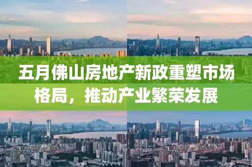 五月佛山房地产新政重塑市场格局，推动产业繁荣发展