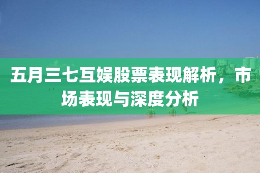 五月三七互娱股票表现解析，市场表现与深度分析