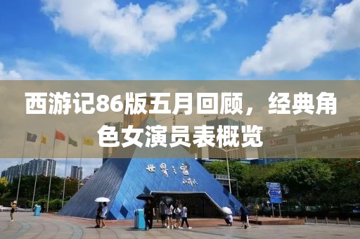 西游记86版五月回顾，经典角色女演员表概览