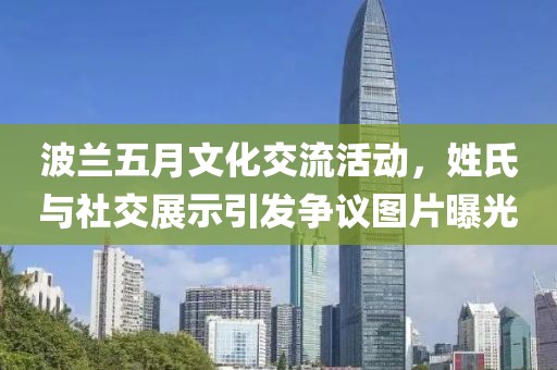 波兰五月文化交流活动，姓氏与社交展示引发争议图片曝光