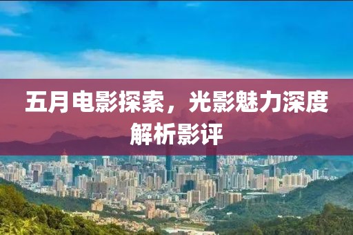 五月电影探索，光影魅力深度解析影评