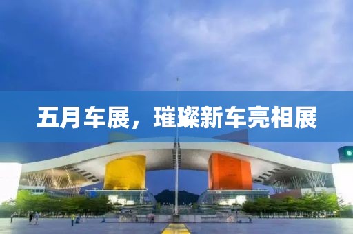 五月车展，璀璨新车亮相展