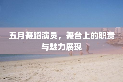 五月舞蹈演员，舞台上的职责与魅力展现