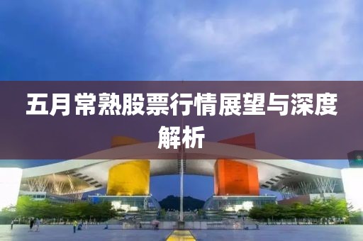 五月常熟股票行情展望与深度解析