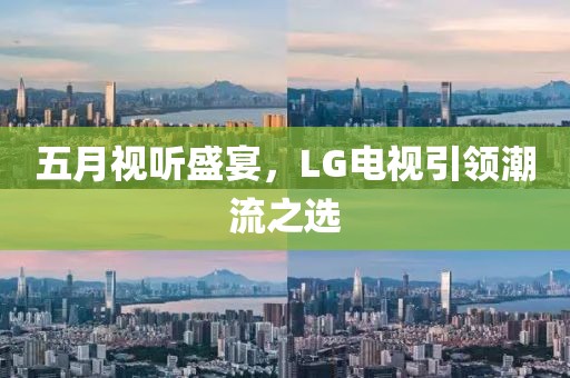 五月视听盛宴，LG电视引领潮流之选